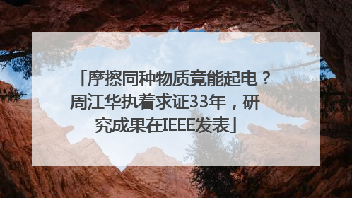摩擦同种物质竟能起电？周江华执着求证33年，研究成果在IEEE发表