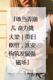 敢当弄潮儿 奋力挑大梁｜重归枢纽，淮安构筑发展强磁场
