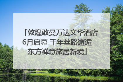 敦煌敢曼万达文华酒店6月启幕 千年丝路邂逅东方禅意旅居新境