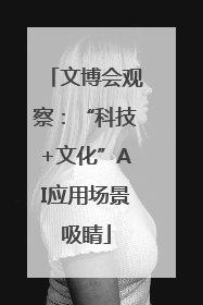 文博会观察：“科技+文化”AI应用场景吸睛