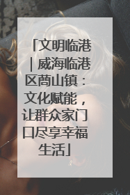 文明临港｜威海临港区蔄山镇：文化赋能，让群众家门口尽享幸福生活