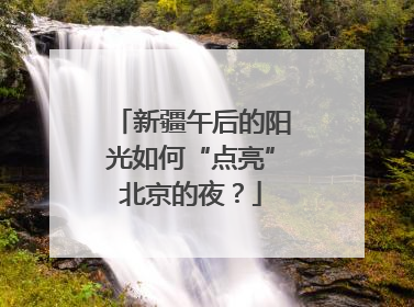 新疆午后的阳光如何“点亮”北京的夜？