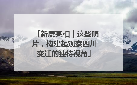 新展亮相｜这些照片，构建起观察四川变迁的独特视角