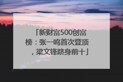 新财富500创富榜：张一鸣首次登顶，梁文锋跻身前十