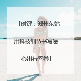 时评：郑州东站用科技细节书写暖心出行答卷