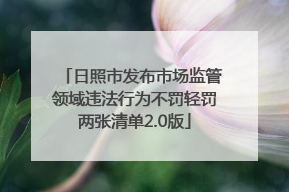 日照市发布市场监管领域违法行为不罚轻罚两张清单2.0版