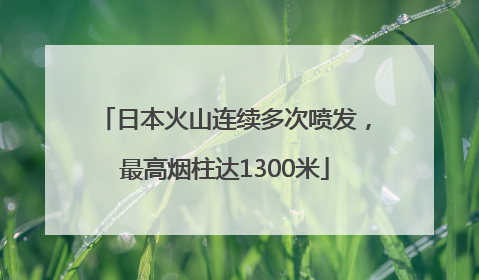 日本火山连续多次喷发，最高烟柱达1300米