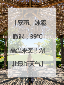 暴雨、冰雹撤退，39℃高温来袭！湖北最新天气