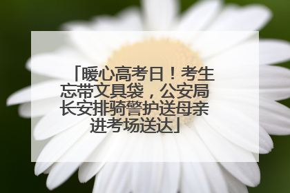 暖心高考日！考生忘带文具袋，公安局长安排骑警护送母亲进考场送达