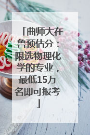 曲师大在鲁预估分：限选物理化学的专业，最低15万名即可报考