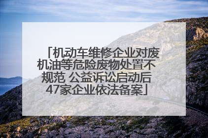 机动车维修企业对废机油等危险废物处置不规范 公益诉讼启动后47家企业依法备案