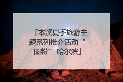 本溪夏季旅游主题系列推介活动“圈粉” 哈尔滨