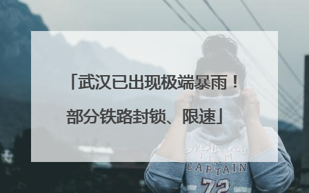 武汉已出现极端暴雨！部分铁路封锁、限速