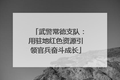 武警常德支队：用驻地红色资源引领官兵奋斗成长