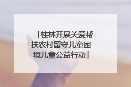 桂林开展关爱帮扶农村留守儿童困境儿童公益行动