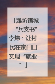 潍坊诸城“兵支书”李炜：让村民在家门口实现“就业”