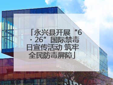 永兴县开展“6・26”国际禁毒日宣传活动 筑牢全民防毒屏障