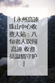 永州高速珠山中心收费大站：八旬老人误闯高速 收费员温情守护