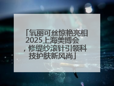 氧丽可丝惊艳亮相2025上海美博会，修缇纱滚针引领科技护肤新风尚