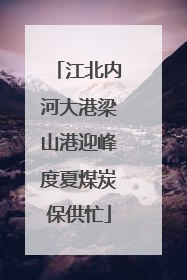 江北内河大港梁山港迎峰度夏煤炭保供忙