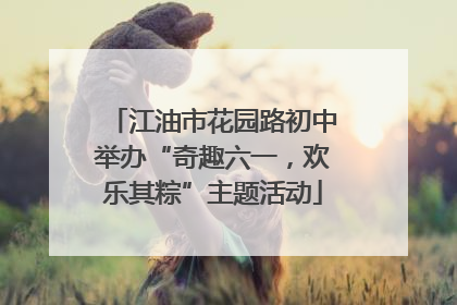 江油市花园路初中举办“奇趣六一，欢乐其粽”主题活动