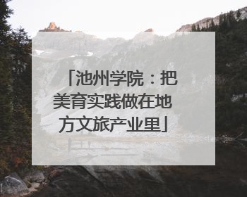 池州学院：把美育实践做在地方文旅产业里