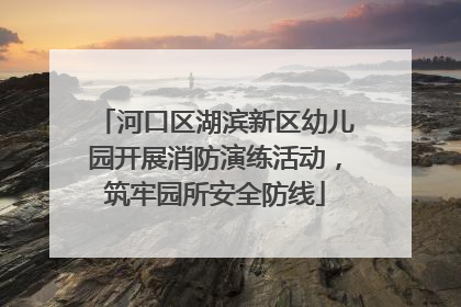 河口区湖滨新区幼儿园开展消防演练活动，筑牢园所安全防线