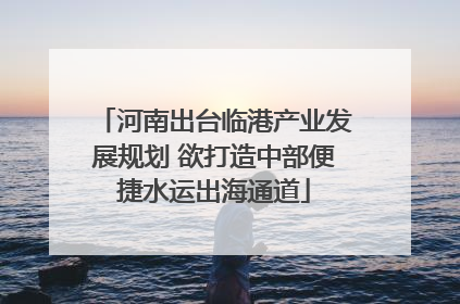 河南出台临港产业发展规划 欲打造中部便捷水运出海通道