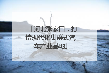 河北张家口：打造现代化集群式汽车产业基地