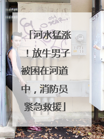 河水猛涨！放牛男子被困在河道中，消防员紧急救援