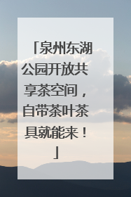 泉州东湖公园开放共享茶空间，自带茶叶茶具就能来！