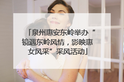 泉州惠安东岭举办“镜遇东岭风情，影映惠女风采”采风活动