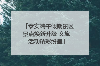 泰安端午假期景区景点焕新升级 文旅活动精彩纷呈