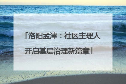 洛阳孟津：社区主理人开启基层治理新篇章