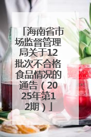 海南省市场监督管理局关于12批次不合格食品情况的通告（2025年第12期）