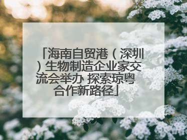 海南自贸港（深圳）生物制造企业家交流会举办 探索琼粤合作新路径