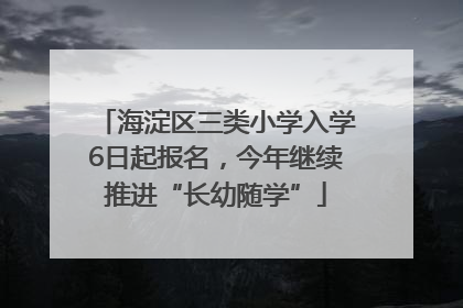 海淀区三类小学入学6日起报名，今年继续推进“长幼随学”