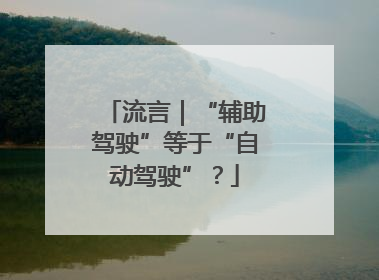 流言｜“辅助驾驶”等于“自动驾驶”？