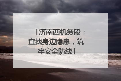 济南西机务段：查找身边隐患，筑牢安全防线
