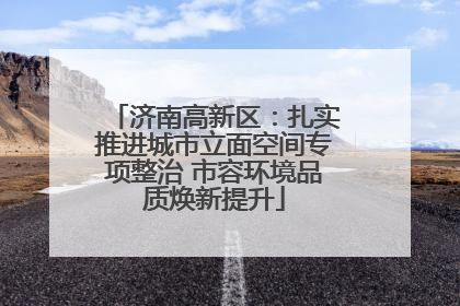 济南高新区：扎实推进城市立面空间专项整治 市容环境品质焕新提升