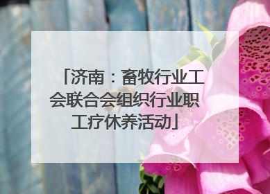 济南：畜牧行业工会联合会组织行业职工疗休养活动
