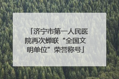济宁市第一人民医院再次蝉联“全国文明单位”荣誉称号