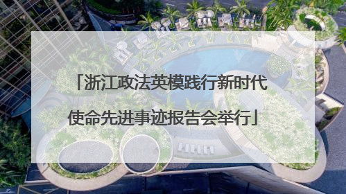 浙江政法英模践行新时代使命先进事迹报告会举行