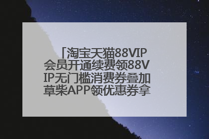 淘宝天猫88VIP会员开通续费领88VIP无门槛消费券叠加草柴APP领优惠券拿购物返利更省钱