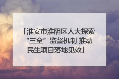 淮安市淮阴区人大探索“三全”监督机制 推动民生项目落地见效