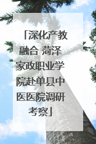 深化产教融合 菏泽家政职业学院赴单县中医医院调研考察