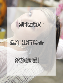 湖北武汉：端午出行粽香浓旅途暖