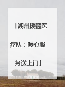 湖州援疆医疗队：暖心服务送上门