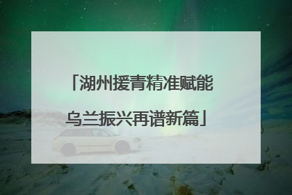 湖州援青精准赋能 乌兰振兴再谱新篇