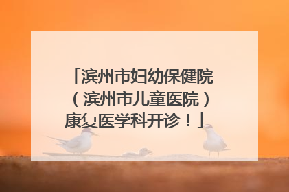 滨州市妇幼保健院（滨州市儿童医院）康复医学科开诊！